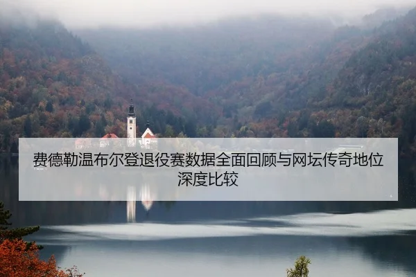 费德勒温布尔登退役赛数据全面回顾与网坛传奇地位深度比较