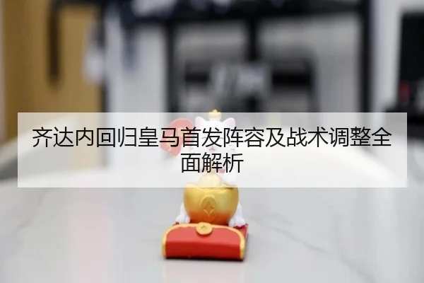 齐达内回归皇马首发阵容及战术调整全面解析