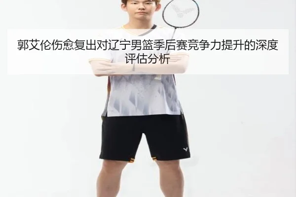 郭艾伦伤愈复出对辽宁男篮季后赛竞争力提升的深度评估分析