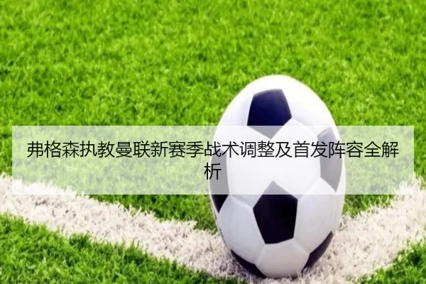 弗格森执教曼联新赛季战术调整及首发阵容全解析