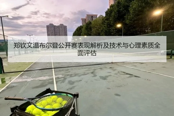 郑钦文温布尔登公开赛表现解析及技术与心理素质全面评估