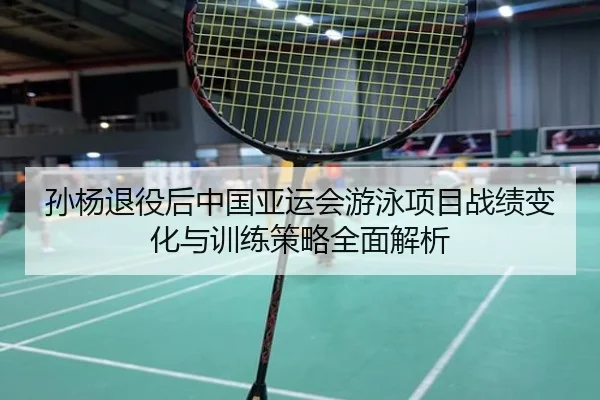 孙杨退役后中国亚运会游泳项目战绩变化与训练策略全面解析