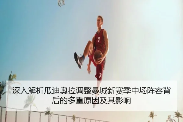 深入解析瓜迪奥拉调整曼城新赛季中场阵容背后的多重原因及其影响